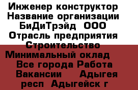 Инженер-конструктор › Название организации ­ БиДиТрэйд, ООО › Отрасль предприятия ­ Строительство › Минимальный оклад ­ 1 - Все города Работа » Вакансии   . Адыгея респ.,Адыгейск г.